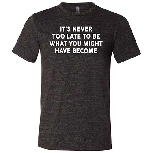 It's Never Too Late To Be What You Might Have Become Shirt Unisex